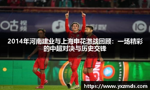2014年河南建业与上海申花激战回顾：一场精彩的中超对决与历史交锋