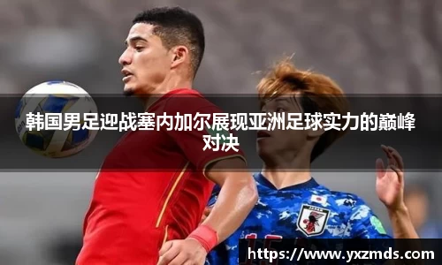 韩国男足迎战塞内加尔展现亚洲足球实力的巅峰对决