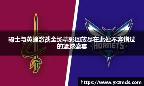 骑士与黄蜂激战全场精彩回放尽在此处不容错过的篮球盛宴