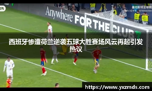 西班牙惨遭荷兰逆袭五球大胜赛场风云再起引发热议