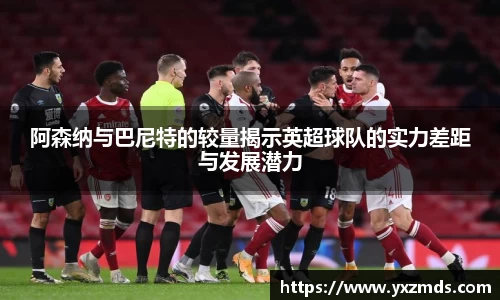 阿森纳与巴尼特的较量揭示英超球队的实力差距与发展潜力