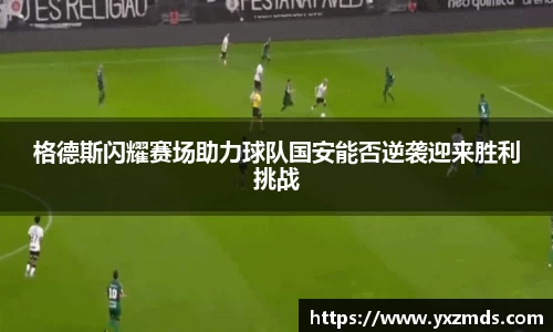格德斯闪耀赛场助力球队国安能否逆袭迎来胜利挑战